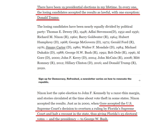 Text from article:
There have been 19 presidential elections in my lifetime. In every one, the losing candidates accepted the results as lawful, with one exception: Donald Trump.

The losing candidates have been nearly equally divided by political party: Thomas E. Dewey (R), 1948; Adlai Stevenson(D), 1952 and 1956; Richard M. Nixon (R), 1960; Barry Goldwater (R), 1964; Hubert Humphrey (D), 1968; George McGovern (D), 1972; Gerald Ford (R), 1976; Jimmy Carter (D), 1980; Walter F. Mondale (D), 1984; Michael Dukakis (D), 1988; George H.W. Bush (R), 1992; Bob Dole (R), 1996; Al Gore (D), 2000; John F. Kerry (D), 2004; John McCain (R), 2008; Mitt Romney (R), 2012; Hillary Clinton (D), 2016; and Donald Trump (R), 2020.

Nixon lost the 1960 election to John F. Kennedy by a razor-thin margin, and stories circulated at the time about vote theft in some states. Nixon accepted the results. Just as in 2000, when Gore accepted the U.S. Supreme Court’s decision to overturn a ruling by Florida’s Supreme Court and halt a recount in the state, thus giving Florida’s 25 electoral votes — and the presidency — to George W. Bush.