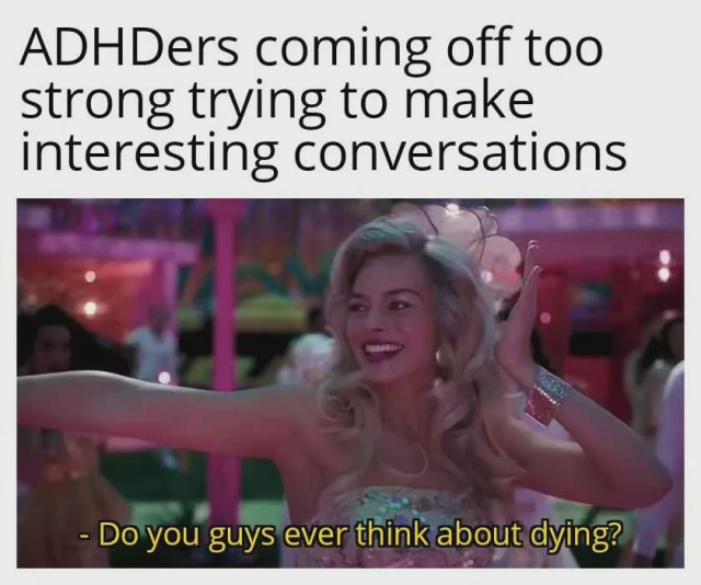 A meme depicting a scene from the "Barbie" movie, where Margot Robbie's character is smiling and extending her arm. The top text reads, "ADHDers coming off too strong trying to make interesting conversations." Below the image, there is a caption in yellow text that says, "Do you guys ever think about dying?" This meme humorously highlights the tendency of people with ADHD to sometimes make unexpected or intense comments in social situations, in their effort to engage in interesting conversations.