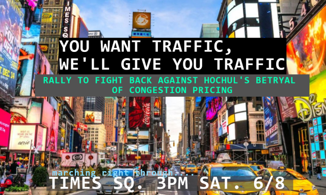 A photo of Times Square with the following text overlaid:
YOU WANT TRAFFIC,
WE'LL GIVE YOU TRAFFIC
RALLY TO FIGHT BACK AGAINST HOCHUL'S BETRAYAL
OF CONGESTION PRICING
marching right through
TIMES SQ, 3PM SAT 6/8