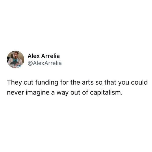 Alex Arrelia 
@AlexArrelia 

They cut funding for the arts so that you could never imagine a way out of capitalism. 