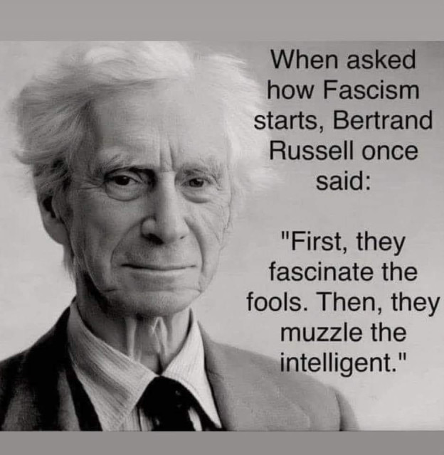 How fascism starts -- Bertram Russell said: "First they fascinate the fools. They they muzzle the intelligent."