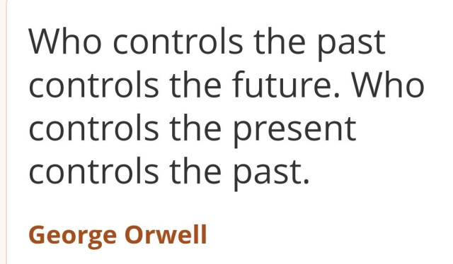 "Who controls the past
controls the future. Who
controls the present
controls the past

George Orwell"