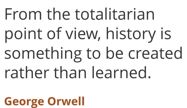 "From the totalitarian
point of view, history is
something to be created
rather than learned.

George Orwell"