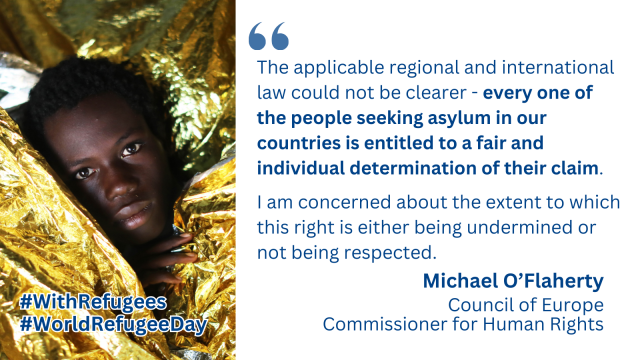 "The applicable regional and international law could not be clearer - every one of these people seeking asylum in our countries is entitled to a fair and individual determination of their claim. I am concerned about the extent to which this right is either being undermined or not being respected." -Michael O'Flaherty, Council of Europe Commissioner for Human Rights on World Refugee Day 