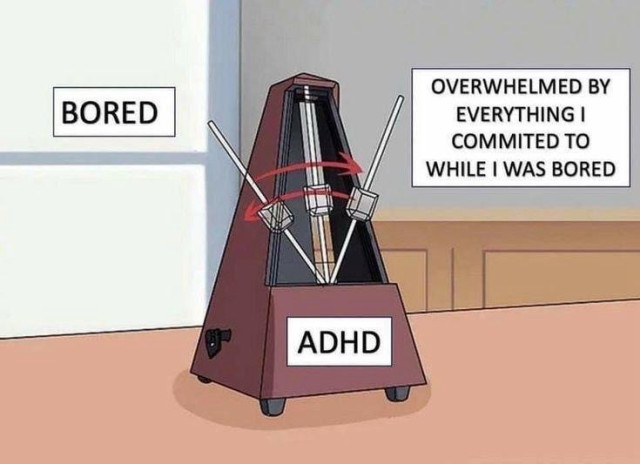 A traditional metronome with “ADHD” labeled on its body. The metronome’s arm is swinging back and forth between two labels: “BORED” on the left and “OVERWHELMED BY EVERYTHING I COMMITTED TO WHILE I WAS BORED” on the right. This illustrates the experience of ADHD, highlighting the constant shift between boredom and feeling overwhelmed by tasks taken on during moments of boredom.