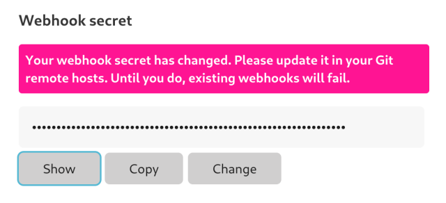 Screenshot of detail of a web page section with the title Webhook secret.

In a white on pink callout is a message: “Your webhook secret has changed. Please update it in your Git remote hosts. Until you do, existing webhooks will fail.”

Underneath are a password box (hidden) and three buttons: Show, Copy, and Change.