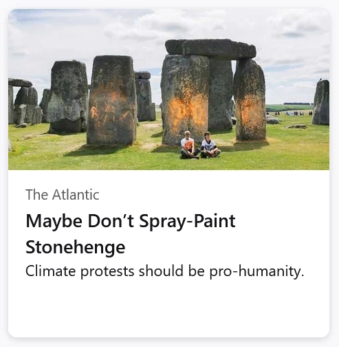 Photo of two Just Stop Oil protestors sitting in front of three Stonehenge monoliths splattered with orange cornstarch.
The Atlantic: Maybe Don't Spray-Paint Stonehenge Climate 
protests should be pro-humanity. 