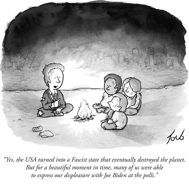 New Yorker Cartoon: A man in a tattered suit sits around a small campfire with three children in the dark ruins of civilization. The caption reads: “Yes, the USA turned into a Fascist state that eventually destroyed the planet. But for a beautiful moment in time, many of us were able to express our displeasure with Joe Biden at the polls.”