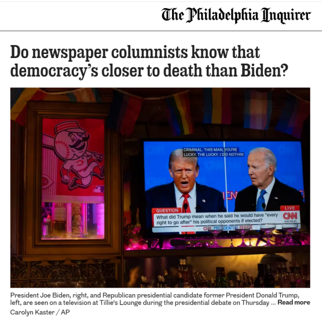 Do newspaper columnists know that democracy’s closer to death than Biden?  

President Joe Biden, right, and Republican presidential candidate former President Donald Trump, left, are seen on a television at Tillie's Lounge during the presidential debate on Thursday // Carolyn Kaster / AP 
