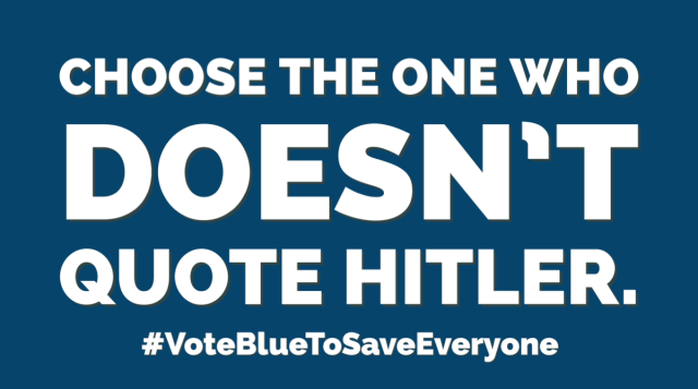 Choose the one who doesn't quote Hitler.

#VoteBlueToSaveEveryone