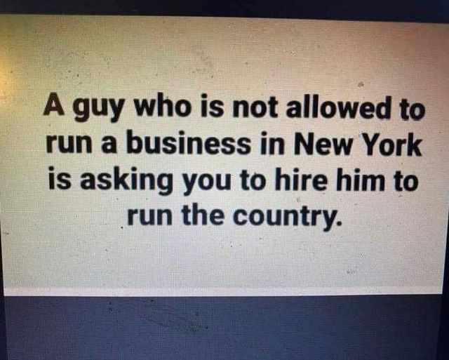 A guy who is not allowed to run a business in New York is asking you to hire him to run the country.