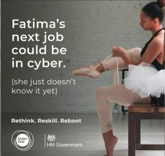 A UK Government advertisement from a few years ago.

It has a picture of a young woman in a tutu with ballet shoes, and the text saying "Fatima's next job could be in cyber (she just doesn't know it yet)"
