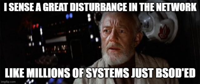 Obi Wan from Star Wars saying I sense a great disturbance in the network. Like millions of systems just BSOD'ed