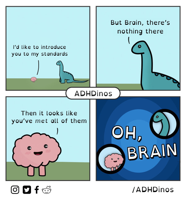 A comic strip titled "ADHDinos" that contains four panels. 

Panel 1: A small, smiling brain with arms and legs stands on the left. On the right, a dinosaur is shown, moving towards the brain. The brain says, "I'd like to introduce you to my standards."

Panel 2: The dinosaur looks around and responds, "But Brain, there's nothing there."

Panel 3: The brain, still smiling, replies, "Then it looks like you've met all of them."

Panel 4: The dinosaur is shown with a surprised expression, saying, "Oh, Brain." Below the panels, the social media handles for Instagram, Facebook, and Reddit are shown, along with the handle @ADHDinos.