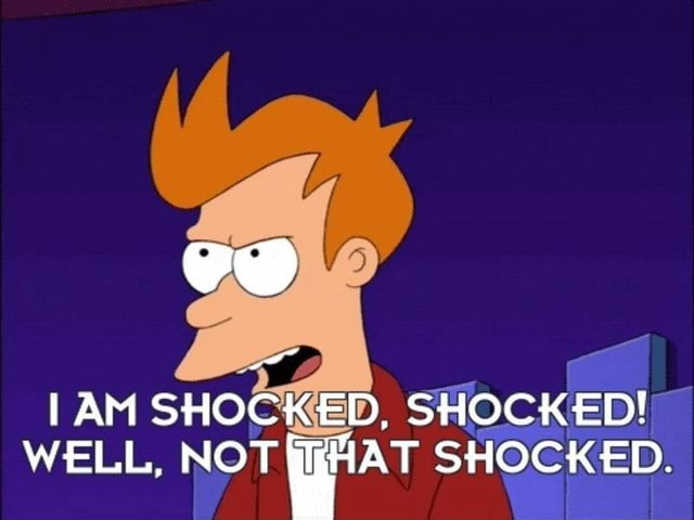 Fry (from Futurama) saying:
I am shocked, shocked!
Well, not that shocked.