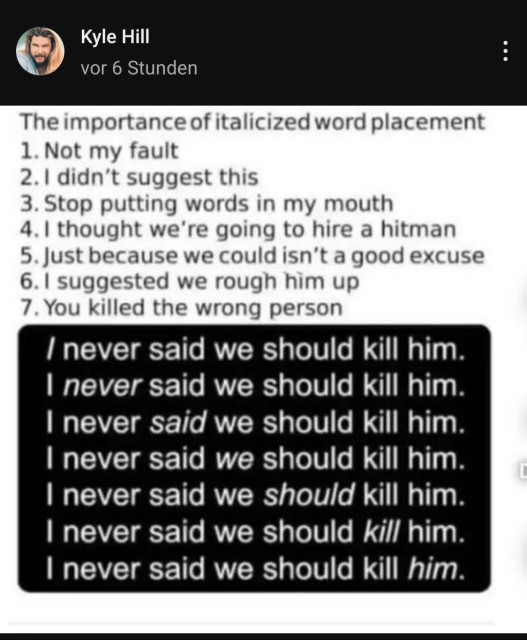 This screenshot reads:

Kyle Hill 
6 hours ago
The importance of italicized word placement
1. Not my fault
2. I didn't suggest this
3.Stop putting words in my mouth
4.I thought we're going to hire a hitman
5. Just because we could isn't a good excuse
6.I suggested we rough him up
7. You killed the wrong person

7 times the sentence I never said we should kill him.

The 7 sentences have each 7 words. On of them is written in italics, which I am unable to replicate via Tusky App.
The italics starts with I in the first sentence, in sentence 2 it's never, in 3 said, it goes on with this pattern until each letter or word is written once in italics relating to the explaining sentences above.

