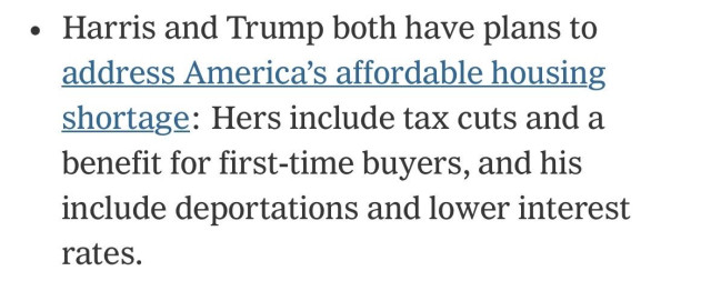 “Harris and Trump both have plans to address America’s affordable housing shortage: Hers include tax cuts and a benefit for first-time buyers, and his include deportations and lower interest rates.”