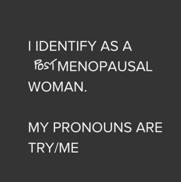 I identify as a post menopausal woman. My pronouns are Try/Me