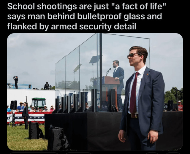 Image of JD Vance giving a speech, the caption reads: 

School shootings are just "a fact of life"
says man behind bulletproof glass and
flanked by armed security detail.