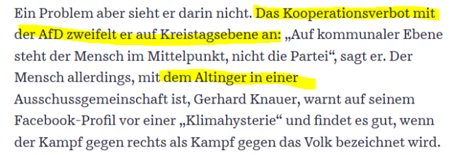 Ein Problem aber sieht er darin nicht. Das Kooperationsverbot mit der AfD zweifelt er auf Kreistagsebene an: „Auf kommunaler Ebene steht der Mensch im Mittelpunkt, nicht die Partei“, sagt er. Der Mensch allerdings, mit dem Altinger in einer Ausschussgemeinschaft ist, Gerhard Knauer, warnt auf seinem Facebook-Profil vor einer „Klimahysterie“ und findet es gut, wenn der Kampf gegen rechts als Kampf gegen das Volk bezeichnet wird.