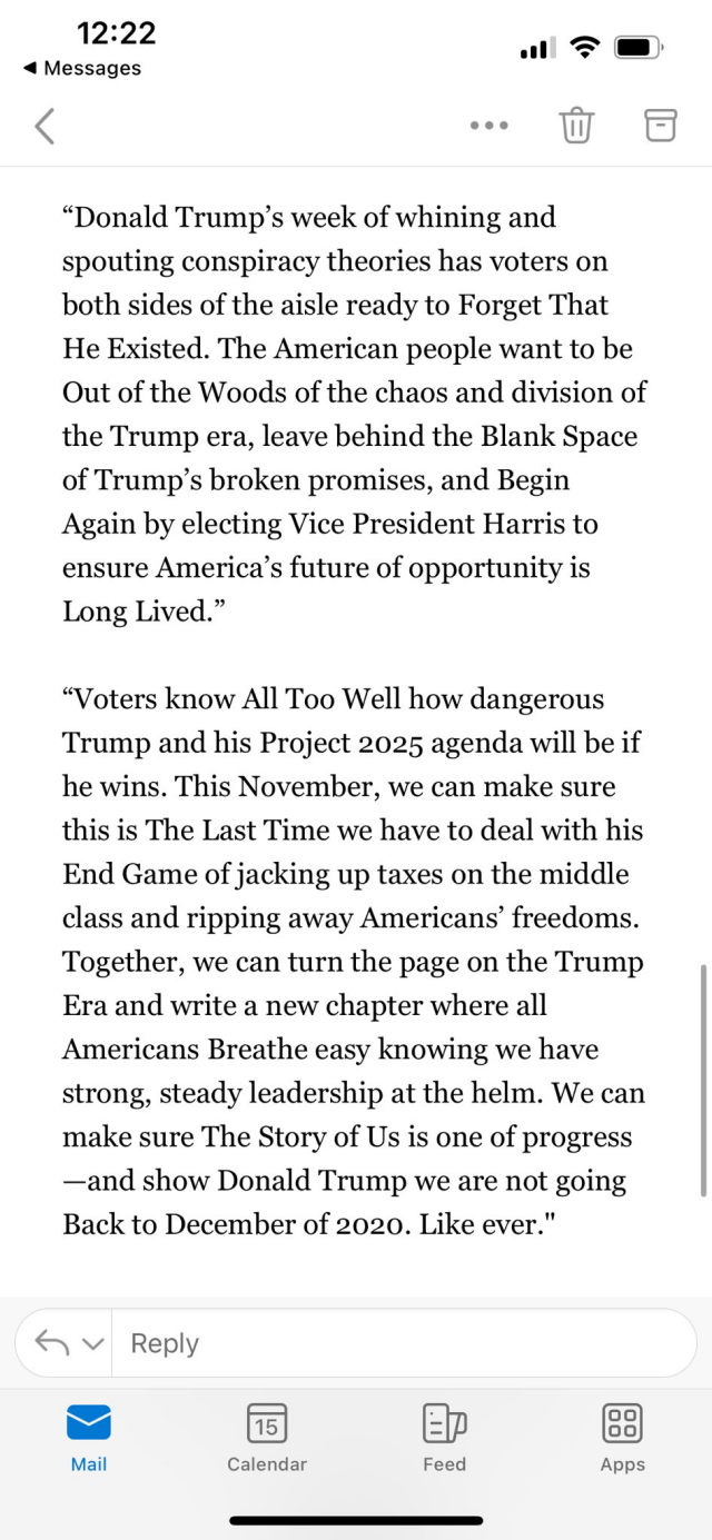 “Donald Trump’s week of whining and spouting conspiracy theories has voters on both sides of the aisle ready to Forget That He Existed. The American people want to be Out of the Woods of the chaos and division of the Trump era, leave behind the Blank Space of Trump’s broken promises, and Begin Again by electing Vice President Harris to ensure America’s future of opportunity is Long Lived.”

“Voters know All Too Well how dangerous Trump and his Project 2025 agenda will be if he wins. This November, we can make sure this is The Last Time we have to deal with his End Game of jacking up taxes on the middle class and ripping away Americans’ freedoms. Together, we can turn the page on the Trump Era and write a new chapter where all Americans Breathe easy knowing we have strong, steady leadership at the helm. We can make sure The Story of Us is one of progress —and show Donald Trump we are not going Back to December of 2020. Like ever."