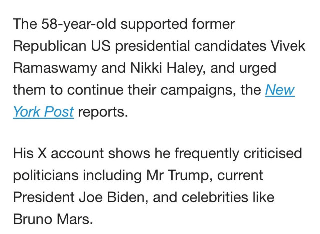 The 58-year-old supported former Republican US presidential candidates Vivek Ramaswamy and Nikki Haley, and urged them to continue their campaigns, the New York Post reports.

His X account shows he frequently criticised politicians including Mr Trump, current President Joe Biden, and celebrities like Bruno Mars.