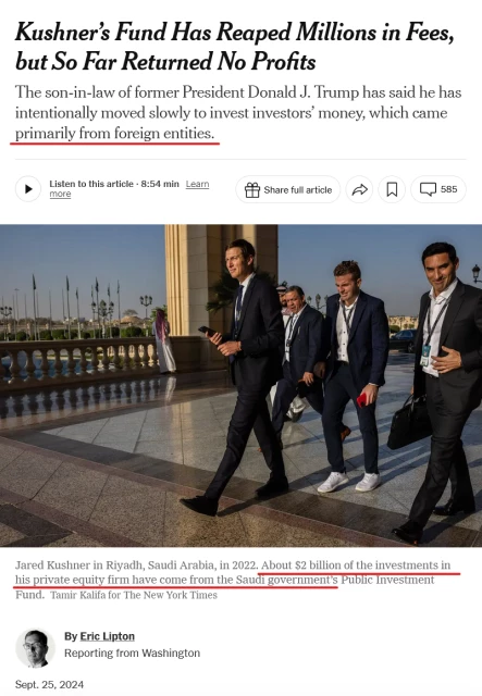 News headline, photo with caption, and byline.

Headline: Kushner’s Fund Has Reaped Millions in Fees, but So Far Returned No Profits

The son-in-law of former President Donald J. Trump has said he has intentionally moved slowly to invest investors’ money, which came primarily from foreign entities.

Photo: Jared Kushner walks holding a cellphone. He’s wearing a dark blue suit.

Caption: Jared Kushner in Riyadh, Saudi Arabia, in 2022. About $2 billion of the investments in his private equity firm have come from the Saudi government’s Public Investment Fund.
Credit...Tamir Kalifa for The New York Times

Byline: By Eric Lipton
Reporting from Washington
Sept. 25, 2024