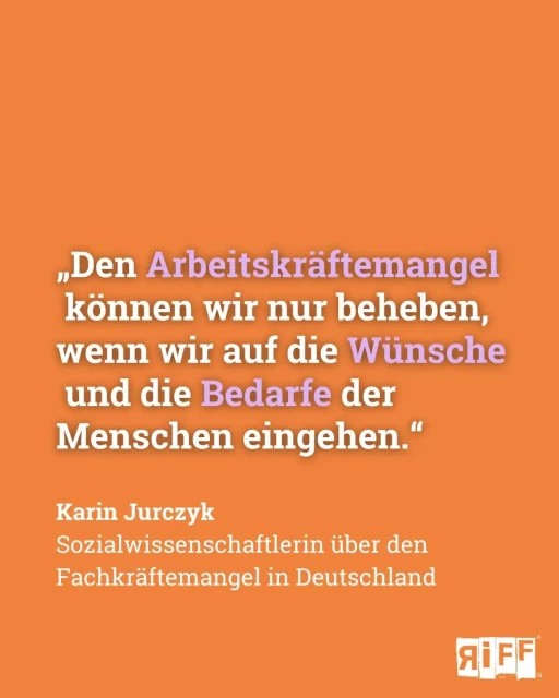 Orangene Zitatkachel. Text: „Den Arbeitskräftemangel können wir nur beheben, wenn wir auf die Wünsche und die Bedarfe der Menschen eingehen.“ Karin Jurczyk, Sozialwissenschaftlerin über den Fachkräftemangel in Deutschland