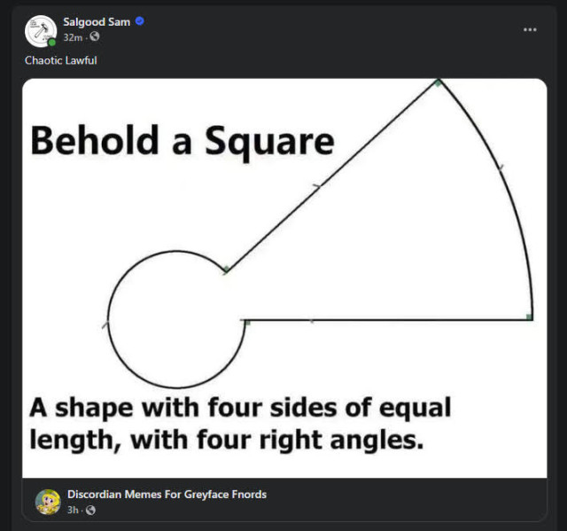 Meme is a screen cap of a FB post. I shared an image of a keyhole like shape where the radius of the circle, is the same length of each wall, AND the bottom of the key slot.

It reads 'Behold a Square' at the top.
And bellow 'A shape with four sides of equal length, with four right angles.'

I added the comment 'Chaotic Lawful' in my post on FB.