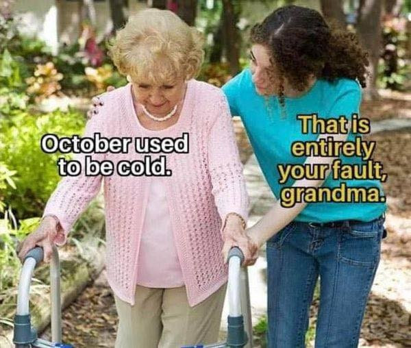 Old lady with caretaker meme:

Old lady: October used to be cold.
Caretaker: That is entirely your fault, grandma