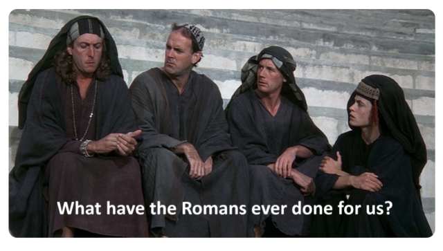 Scene from Monty Pyhrons Life of Brian. What have the Romans ever done for us.