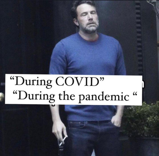 Meme: exhausted / "so over this shit" Ben Affleck sighing with his eyes closed while a cigarette dangles in his hand at his side. The text reads: 
"During COVID"
"During the pandemic"