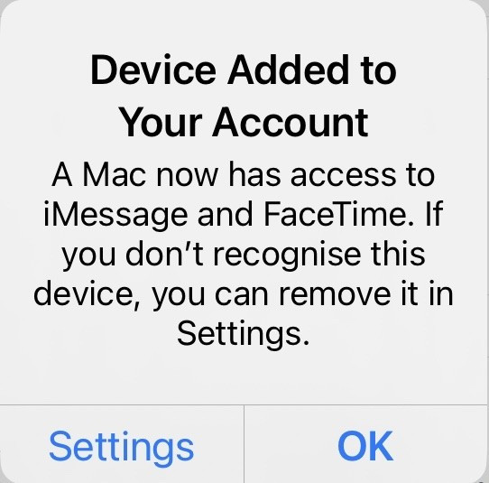 IOS Dialog:
Device Added to Your Account
A Mac now has access to iMessage and FaceTime. If you don't recognise this device, you can remove it in Settings.
Buttons: Settings, OK