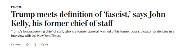 News headline: 
Trump meets definition of ‘fascist,’ says John Kelly, his former chief of staff

Trump’s longest-serving chief of staff, who is a former general, warned of his former boss’s dictator tendencies in an interview with the New York Times.