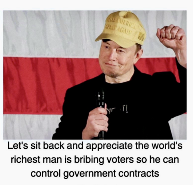 Elon musk in front of the US flag, a microphone in one hand & the other clenched like a fist in the air, wearing a cap & the text: Let's sit back and appreciate the world's richest man is bribing voters so he can control government contracts. 