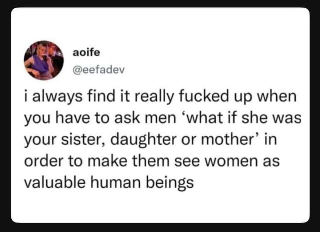 aoife
@eefadev

i always find it really fucked up when you have to ask men 'what if she was your sister, daughter, or mother' in order to make them see women as valuable human beings.