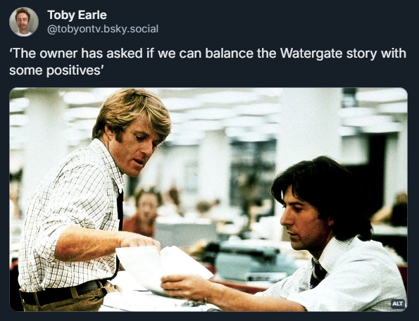 
Toby Earle
‪@tobyontv.bsky.social‬
‘The owner has asked if we can balance the Watergate story with some positives’