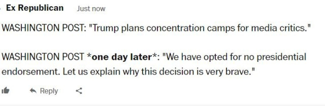 Ex Republican  Justnow WASHINGTON POST: "Trump plans concentration camps for media critics." WASHINGTON POST *one day later*: "We have opted for no presidential endorsement. Let us explain why this decision is very brave." o “Reply < 