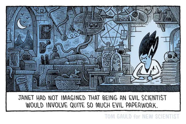 A cartoon by Tom Gauld showing an evil scientist in her lab, angrily filling in documents. Her lab is full of esoteric stuff, body parts in jars, skulls, arcane books... There's a corpse in the background, waiting to be awakened by a complex machine. The cartoon caption reads: "Janet had not imagined that being an evil scientist would involve quite so much evil paperwork."