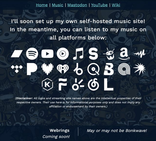 Screenshot showing a page on my website with a notice saying I'll soon set up my own self-hosted music site, before providing 23 links to streaming sites all shown by their logos in white.

The page styling is the same as described in the previous image, but both the header and footer are visible now, both with dark blue backgrounds. The header has links to my home, music, Mastodon, YouTube, and Wiki sites, while the footer will have wearings and a randomly-chosen quote.