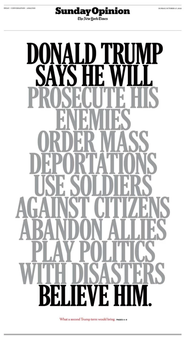 News headline:
Donald Trump says he will:
Prosecute his enemies,
Order mass deportations,
Use soldiers against citizens,
Abandon allies,
Play politics with disasters,
Believe him.