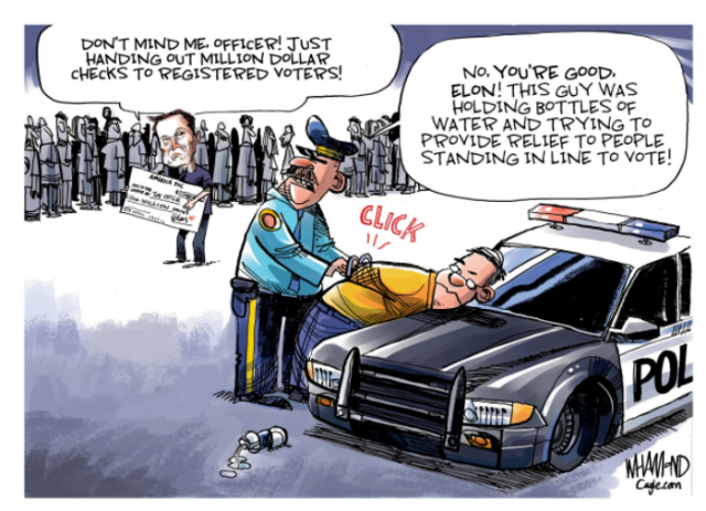 Comic - caricuture of a man that looks like Elon Musk handing out checks "Don't mind me officer! Just handing out million dollar checks to registered voters!
Police officer arresting a man against a hood of a car

"No, You're good Elon, this guy was holding bottles of water and trying to provide relief to people standing in line to vote!"