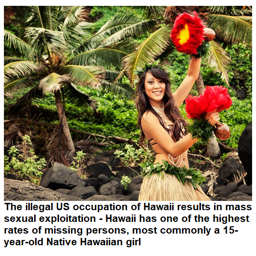 The illegal US occupation of Hawaii results in mass sexual exploitation - Hawaii has one of the highest rates of missing persons, most commonly a 15- year-old Native Hawaiian girl 