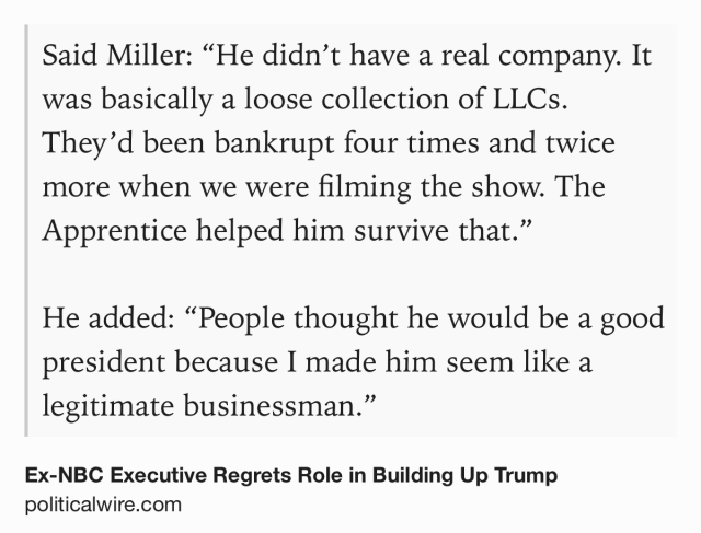 Text Shot: Said Miller: “He didn’t have a real company. It was basically a loose collection of LLCs. They’d been bankrupt four times and twice more when we were filming the show. The Apprentice helped him survive that.”

He added: “People thought he would be a good president because I made him seem like a legitimate businessman.”