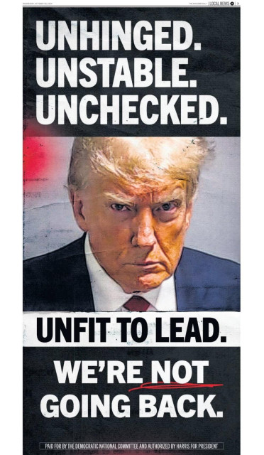 Image of Trump’s angry mugshot face

UNHINGED.
UNSTABLE.
UNCHECKED.
UNFIT TO LEAD.
WE'RE NOT GOING BACK.
PAID FOR BY THE DEMOCRATIC NI
ATIONAL COMMITTEE AND AUTHORIZED BY HARRIS FOR PRESIDENTI