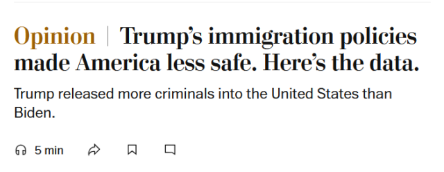 News headline: Opinion
Trump’s immigration policies made America less safe. Here’s the data.

Trump released more criminals into the United States than Biden.