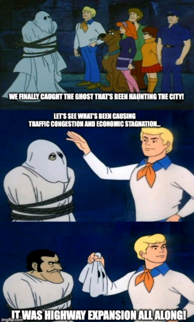 Scooby Doo meme:

We finally caught the ghost that's been haunting the city

Let's see what's been causing traffic congestion and economic stagnation 

<Removes mask> 

It was highway expansion all along