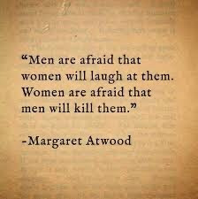 "Men are afraid that women will laugh at them. Women are afraid that men will kill them.» -Margaret Atwood