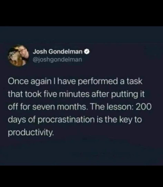 Screenshot of a post by Josh Gondelman.

Text reads: "Once again I have performed a task that took five minutes after putting it off for seven months. The lesson: 200 days of procrastination is the key to productivity.