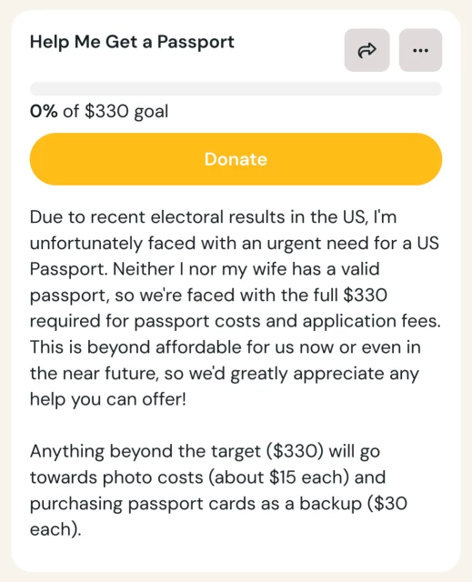 Screenshot of a Ko-fi goal titled "Help Me Get a Passport", currently at 0% of the $330 goal. A big yellow "donate" button is visible, followed by this text:
Due to recent electoral results in the US, I'm unfortunately faced with an urgent need for a US Passport. Neither I nor my wife has a valid passport, so we're faced with the full $330 required for passport costs and application fees. This is beyond affordable for us now or even in the near future, so we'd greatly appreciate any help you can offer!

Anything beyond the target ($330) will go towards photo costs (about $15 each) and purchasing passport cards as a backup ($30 each).